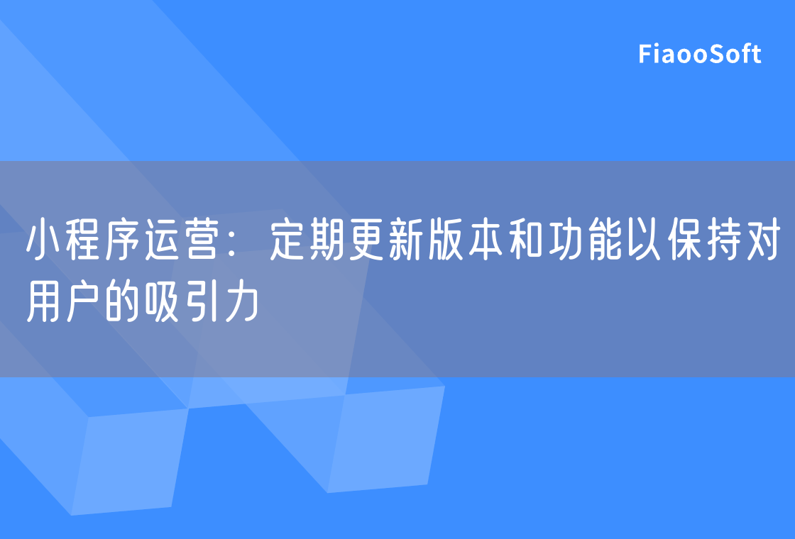 小程序運(yùn)營：定期更新版本和功能以保持對(duì)用戶的吸引力